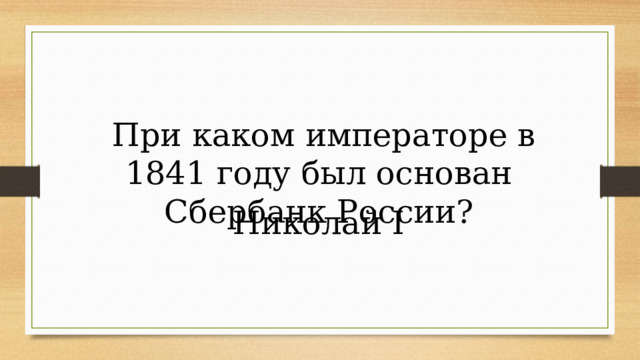  При каком императоре в 1841 году был основан Сбербанк России? Николай I 