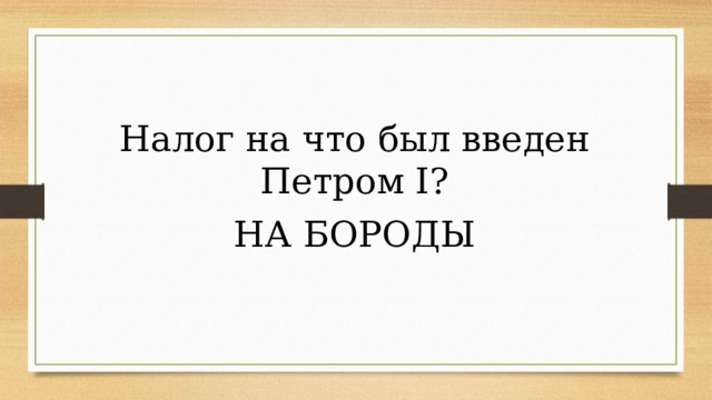Налог на что был введен Петром I? НА БОРОДЫ 
