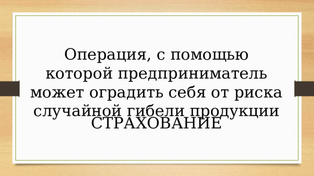 Операция, с помощью которой предприниматель может оградить себя от риска случайной гибели продукции СТРАХОВАНИЕ 