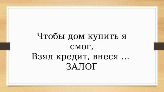 Чтобы дом купить я смог, Взял кредит, внеся ... ЗАЛОГ 