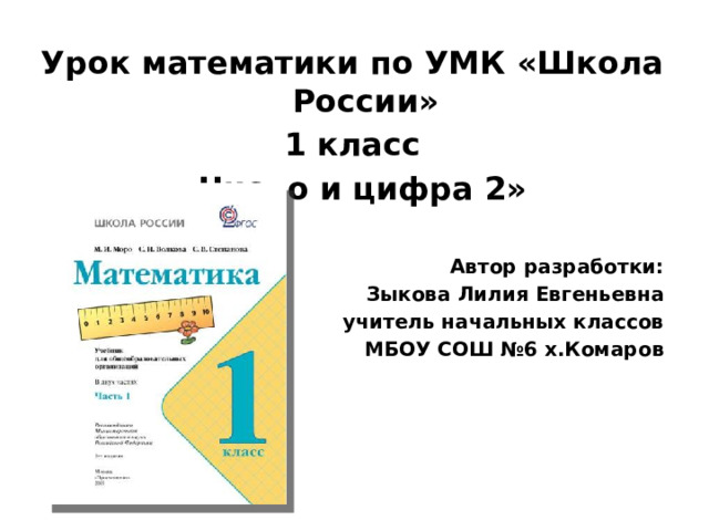 Урок математики по УМК «Школа России» 1 класс «Число и цифра 2»  Автор разработки: Зыкова Лилия Евгеньевна учитель начальных классов МБОУ СОШ №6 х.Комаров 