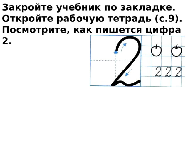 Закройте учебник по закладке. Откройте рабочую тетрадь (с.9). Посмотрите, как пишется цифра 2. 