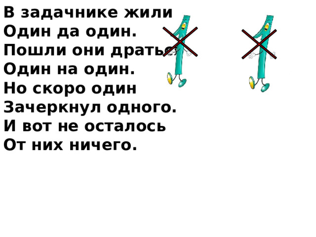 В задачнике жили Один да один. Пошли они драться Один на один. Но скоро один Зачеркнул одного. И вот не осталось От них ничего. 