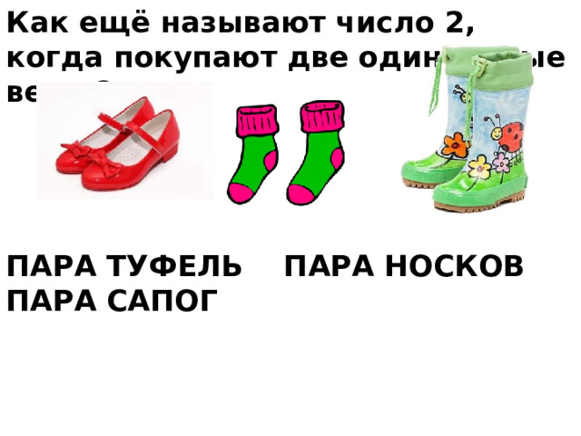Как ещё называют число 2, когда покупают две одинаковые вещи?     ПАРА ТУФЕЛЬ ПАРА НОСКОВ ПАРА САПОГ 