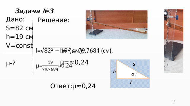 Задача №3 Решение:  Дано: S=82 см h=19 см V=const µ-? l= (см),   µ=≈0,24 Ответ:µ≈0,24 5 