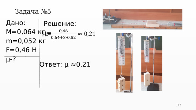 Задача №5 Решение: Дано: M=0,064 кг m=0,052 кг F=0,46 Н µ-? µ=   Ответ: µ ≈0,21  5 