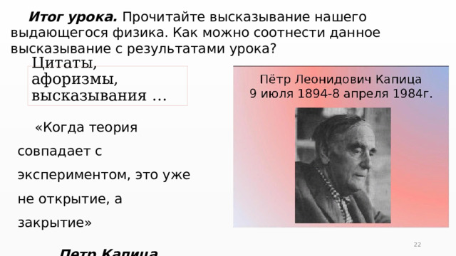  Итог урока. Прочитайте высказывание нашего выдающегося физика. Как можно соотнести данное высказывание с результатами урока? Цитаты, афоризмы, высказывания …  «Когда теория совпадает с экспериментом, это уже не открытие, а закрытие» Петр Капица  