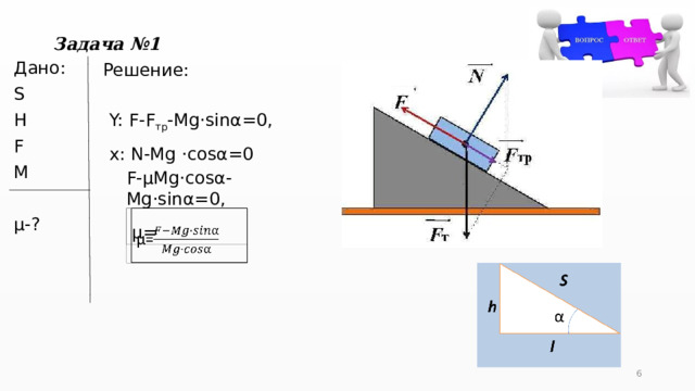 Задача №1 Решение: Дано: S H F M µ-? Y: F-F тр -Mg·sinα=0, x: N-Mg ·cosα=0 F-µMg·cosα-Mg·sinα=0, µ=   5 
