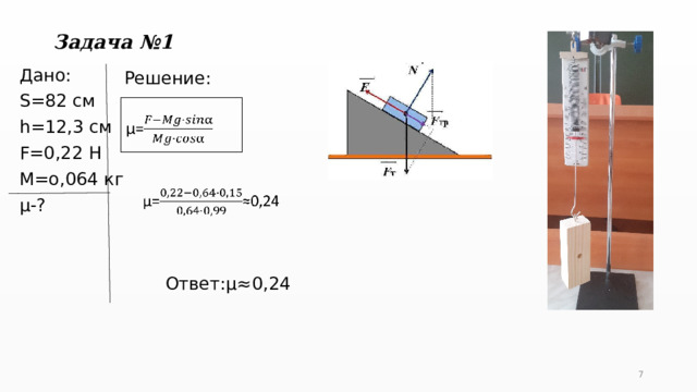 Задача №1  Дано: S=82 см h=12,3 cм F=0,22 H M=o,064 кг µ-? Решение:   Ответ:µ≈0,24 5 