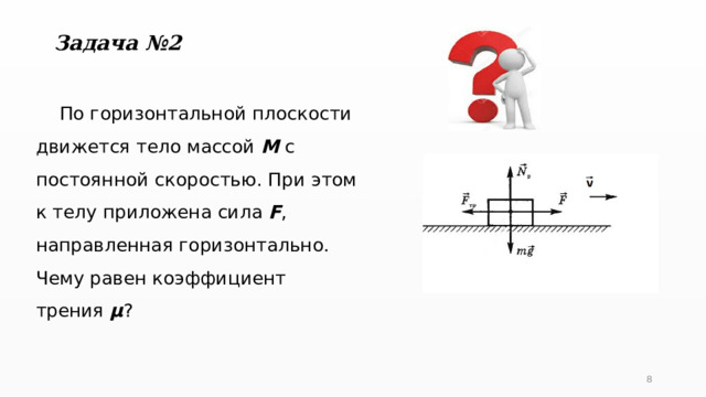 Задача №2  По горизонтальной плоскости движется тело массой М с постоянной скоростью. При этом к телу приложена сила F , направленная горизонтально. Чему равен коэффициент трения µ ? 5 