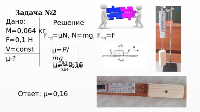 Задача №2 Дано: M=0,064 кг F=0,1 Н V=const µ-? Решение F тр =µN, N=mg, F тр =F µ=𝐹/𝑚𝑔 µ=≈0,16   Ответ: µ=0,16 5 