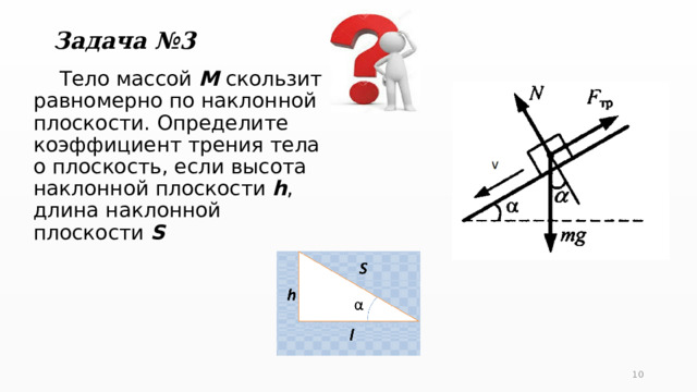 Задача №3  Тело массой M скользит равномерно по наклонной плоскости. Определите коэффициент трения тела о плоскость, если высота наклонной плоскости h , длина наклонной плоскости S 5 