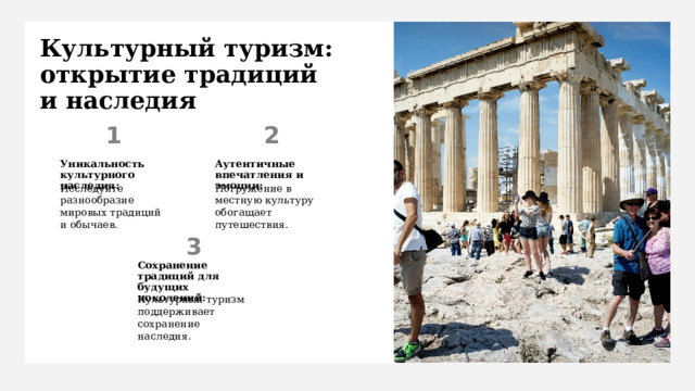 Культурный туризм: открытие традиций  и наследия Уникальность культурного наследия: Аутентичные впечатления и эмоции: Исследуйте разнообразие мировых традиций и обычаев. Погружение в местную культуру обогащает путешествия. Сохранение традиций для будущих поколений: Культурный туризм поддерживает сохранение наследия. 