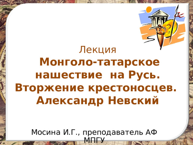  Лекция  Монголо-татарское нашествие на Русь. Вторжение крестоносцев.  Александр Невский    Мосина И.Г., преподаватель АФ МПГУ 