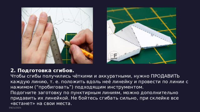 2. Подготовка сгибов. Чтобы сгибы получились чёткими и аккуратными, нужно ПРОДАВИТЬ каждую линию, т. е. положить вдоль неё линейку и провести по линии с нажимом (“пробиговать”) подходящим инструментом. Подогните заготовку по пунктирным линиям, можно дополнительно придавить их линейкой. Не бойтесь сгибать сильно, при склейке все «встанет» на свои места. 09/21/2025 