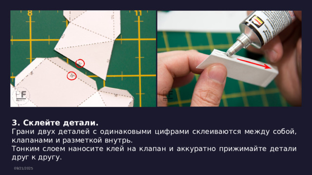 3. Склейте детали. Грани двух деталей с одинаковыми цифрами склеиваются между собой, клапанами и разметкой внутрь. Тонким слоем наносите клей на клапан и аккуратно прижимайте детали друг к другу. 09/21/2025 