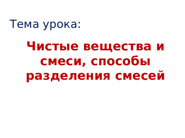 Тема урока: Чистые вещества и смеси, способы разделения смесей         