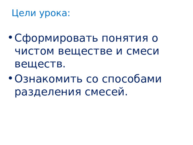 Цели урока:   Сформировать понятия о чистом веществе и смеси веществ. Ознакомить со способами разделения смесей.  
