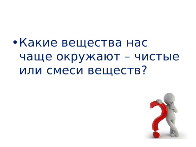 Какие вещества нас чаще окружают – чистые или смеси веществ? 