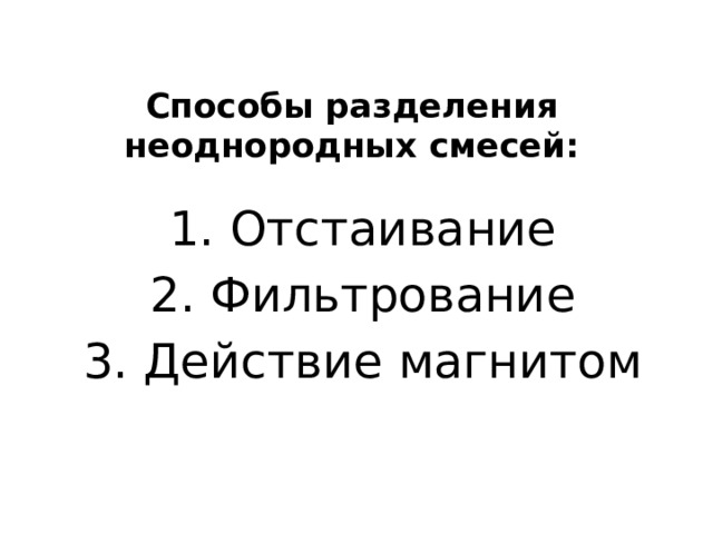 Способы разделения неоднородных смесей:    1. Отстаивание 2. Фильтрование 3. Действие магнитом 