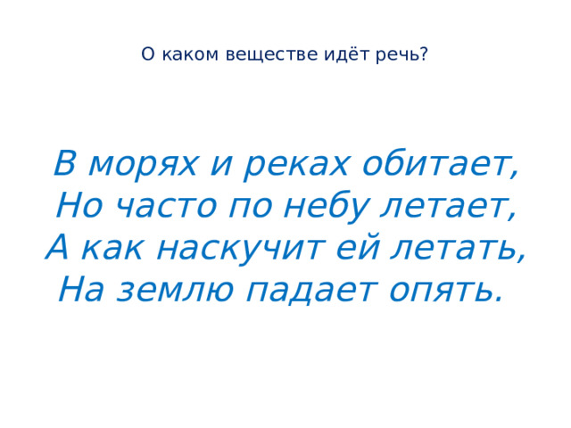  О каком веществе идёт речь?    В морях и реках обитает,  Но часто по небу летает,  А как наскучит ей летать,  На землю падает опять.  