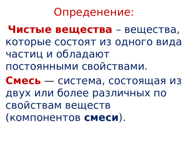Опреденение:  Чистые вещества – вещества, которые состоят из одного вида частиц и обладают постоянными свойствами. Смесь — система, состоящая из двух или более различных по свойствам веществ (компонентов смеси ). 