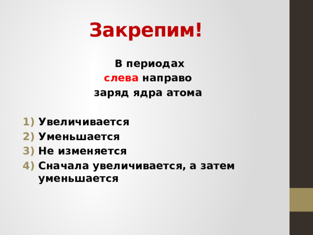 Закрепим!  В периодах  слева направо заряд ядра атома  Увеличивается Уменьшается Не изменяется Сначала увеличивается, а затем уменьшается  