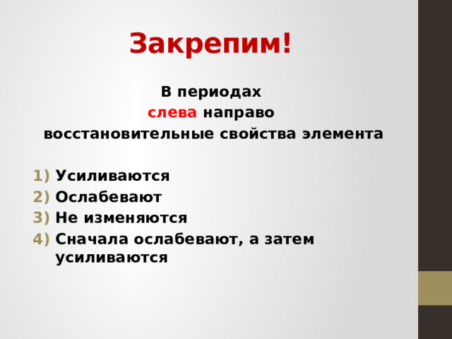 Закрепим! В периодах слева направо восстановительные свойства элемента  Усиливаются Ослабевают Не изменяются Сначала ослабевают, а затем усиливаются  