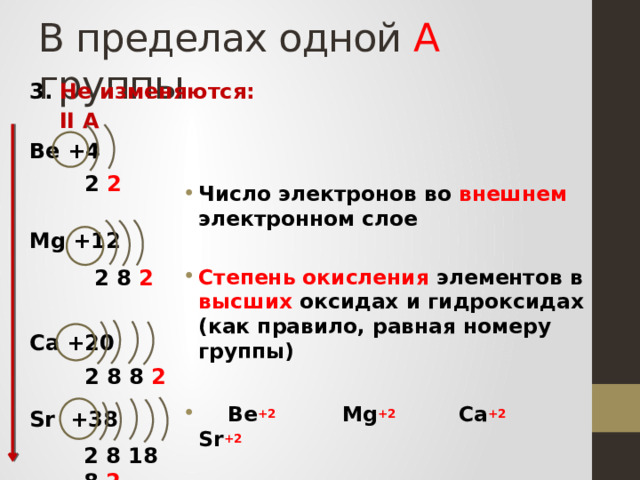 В пределах одной А группы 3. Не изменяются:  II А Be +4   Mg +12    Ca +20   Sr +38      Число электронов во внешнем электронном слое  Степень окисления элементов в высших оксидах и гидроксидах (как правило, равная номеру группы)  Be +2  Mg +2  Ca +2 Sr +2  2 2  2 8 2 2 8 8 2 2 8 18 8 2 