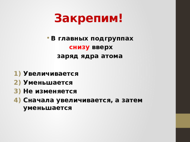 Закрепим! В главных подгруппах  снизу вверх  заряд ядра атома  Увеличивается Уменьшается Не изменяется Сначала увеличивается, а затем уменьшается  