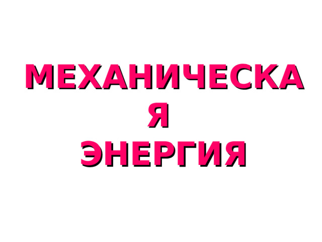 МЕХАНИЧЕСКАЯ  ЭНЕРГИЯ 