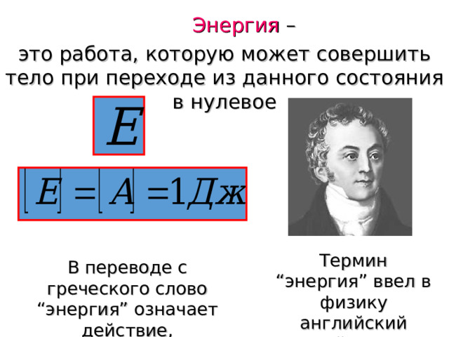  Энергия – это работа, которую может совершить тело при переходе из данного состояния в нулевое Термин “ энергия ” ввел в физику английский ученый Т. Юнг в 1807 г. В переводе с греческого слово “ энергия ” означает действие, деятельность. 