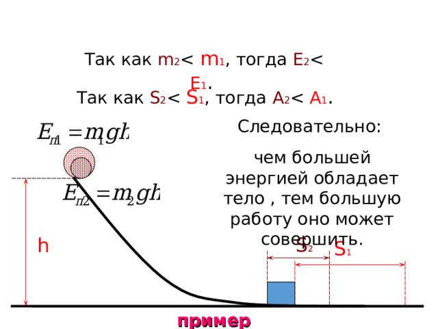 Так как  m 2 Так как  S 2 Следовательно: чем большей энергией обладает тело , тем большую работу оно может совершить. S 2 h S 1 пример 