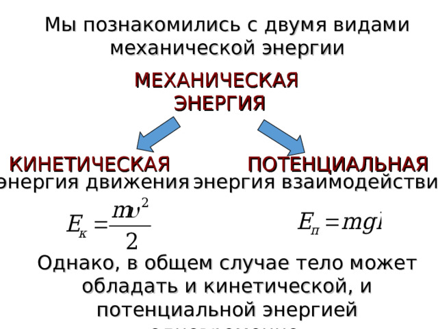  Мы познакомились с двумя видами механической энергии МЕХАНИЧЕСКАЯ  ЭНЕРГИЯ КИНЕТИЧЕСКАЯ ПОТЕНЦИАЛЬНАЯ энергия движения энергия взаимодействия  Однако, в общем случае тело может обладать и кинетической, и потенциальной энергией одновременно. 