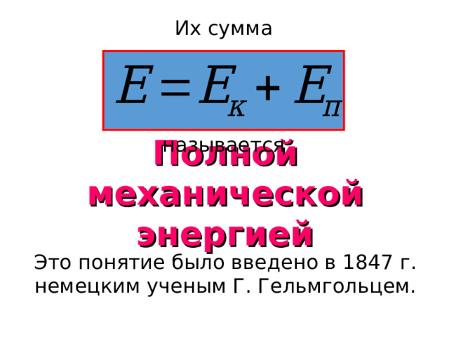 Их сумма называется Полной механической энергией Это понятие было введено в 1847 г. немецким ученым Г. Гельмгольцем. 