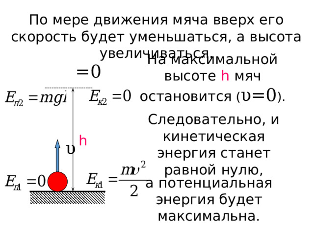 По мере движения мяча вверх его скорость будет уменьшаться, а высота увеличиваться. На максимальной высоте  h мяч остановится ( υ =0 ) . =0 Следовательно, и кинетическая энергия станет равной нулю, h υ а потенциальная энергия будет максимальна. 
