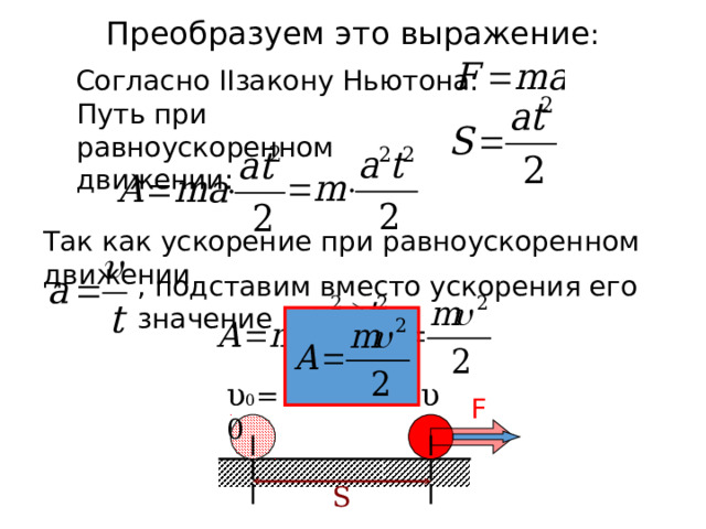 Преобразуем это выражение :  Согласно II закону Ньютона: Путь при равноускоренном движении : Так как ускорение при равноускоренном движении , подставим вместо ускорения его значение υ 0 =0 υ F S 