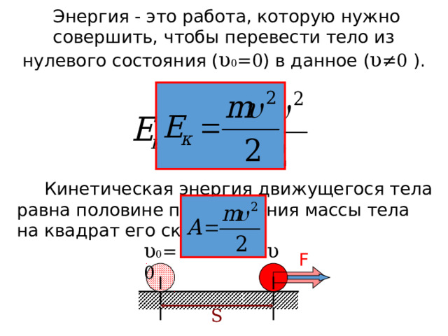  Энергия - это работа, которую нужно совершить, чтобы перевести тело из нулевого состояния ( υ 0 =0 ) в данное ( υ ≠ 0 ).  Кинетическая энергия движущегося тела равна половине произведения массы тела на квадрат его скорости. υ υ 0 =0 F S 