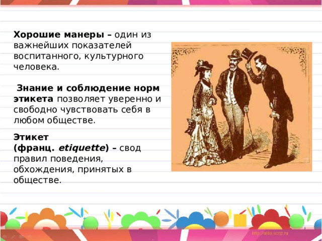   Хорошие манеры –  один из важнейших показателей воспитанного, культурного человека.    Знание и соблюдение норм этикета  позволяет уверенно и свободно чувствовать себя в любом обществе.     Этикет (франц.  etiquette ) –  свод правил поведения, обхождения, принятых в обществе. 
