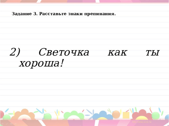 Задание 3. Расставьте знаки препинания.  2) Светочка как ты хороша!  