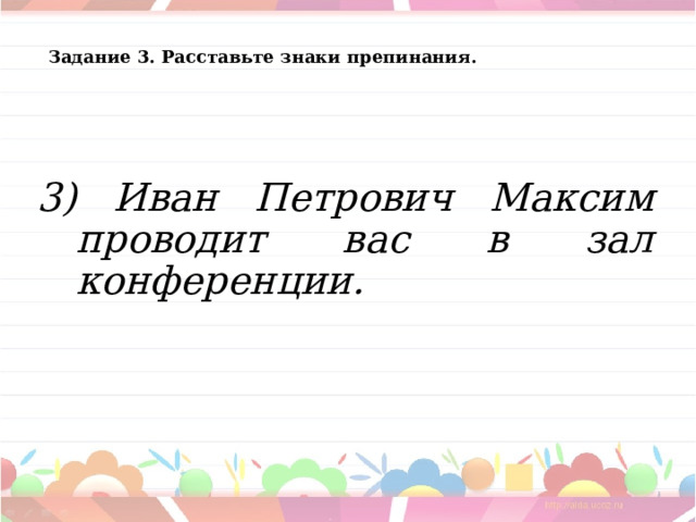 Задание 3. Расставьте знаки препинания.   3) Иван Петрович Максим проводит вас в зал конференции.  