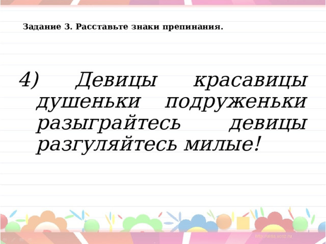 Задание 3. Расставьте знаки препинания.  4) Девицы красавицы душеньки подруженьки разыграйтесь девицы разгуляйтесь милые!  