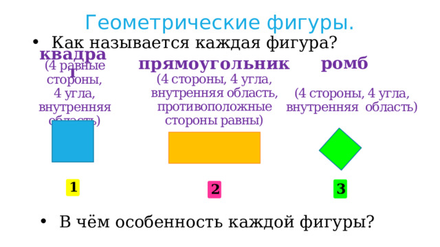 Геометрические фигуры. Как называется каждая фигура? прямоугольник ромб квадрат (4 равные стороны, 4 угла, внутренняя область) (4 стороны, 4 угла, внутренняя область, противоположные стороны равны) (4 стороны, 4 угла, внутренняя область) 1 3 2 В чём особенность каждой фигуры? 