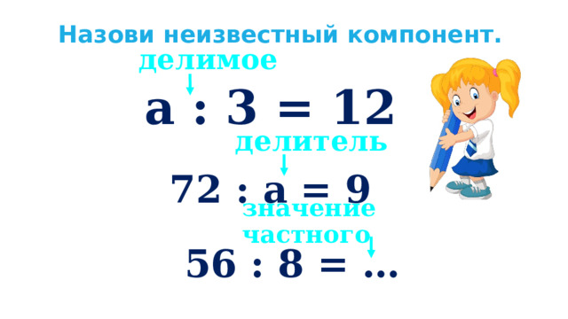 Назови неизвестный компонент. делимое а : 3 = 12 делитель 72 : а = 9 значение частного 56 : 8 = … 