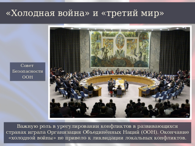 «Холодная война» и «третий мир» Совет Безопасности ООН Важную роль в урегулировании конфликтов в развивающихся странах играла Организация Объединённых Наций (ООН). Окончание «холодной войны» не привело к ликвидации локальных конфликтов. 