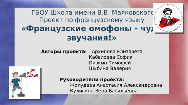  ГБОУ Школа имени В.В. Маяковского  Проект по французскому языку «Французские омофоны - чудо звучания!» Авторы проекта: Архипова Елизавета  Кабалоева София  Пивкин Тимофей  Шубина Валерия Руководители проекта:  Жолудева Анастасия Александровна  Кулигина Вера Васильевна 