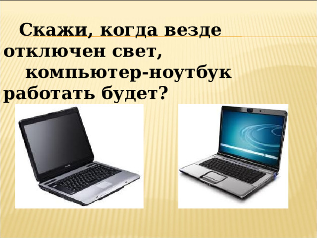 Скажи, когда везде отключен свет,  компьютер-ноутбук работать будет? 