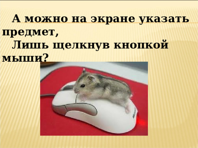 А можно на экране указать предмет, Лишь щелкнув кнопкой мыши? 