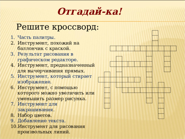 Отгадай-ка!  Решите кроссворд: Часть палитры. Инструмент, похожий на баллончик с краской. Результат рисования в графическом редакторе. Инструмент, предназначенный для вычерчивания прямых. Инструмент, который стирает изображение. Инструмент, с помощью которого можно увеличить или уменьшить размер рисунка. Инструмент для закрашивания . Набор цветов. Добавление текста. Инструмент для рисования произвольных линий. 