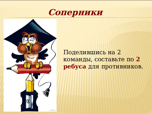Соперники Поделившись на 2 команды, составьте по 2 ребуса для противников. 